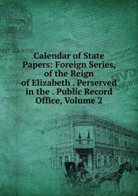 Calendar of State Papers: Foreign Series, of the Reign of Elizabeth . Perserved in the . Public Record Office, Volume 2