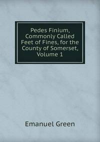 Pedes Finium, Commonly Called Feet of Fines, for the County of Somerset, Volume 1