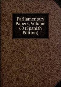 Parliamentary Papers, Volume 60 (Spanish Edition)