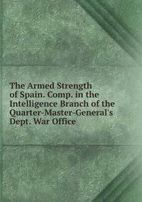 The Armed Strength of Spain. Comp. in the Intelligence Branch of the Quarter-Master-General's Dept. War Office