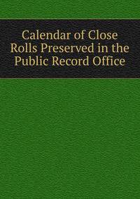 Calendar of Close Rolls Preserved in the Public Record Office