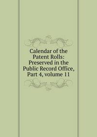 Calendar of the Patent Rolls: Preserved in the Public Record Office, Part 4, volume 11