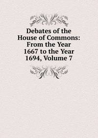 Debates of the House of Commons: From the Year 1667 to the Year 1694, Volume 7