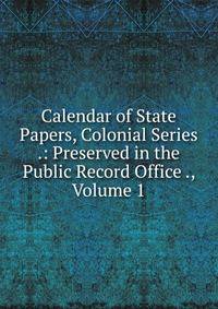 Calendar of State Papers, Colonial Series .: Preserved in the Public Record Office ., Volume 1