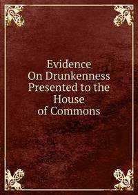 Evidence On Drunkenness Presented to the House of Commons