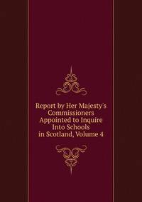 Report by Her Majesty's Commissioners Appointed to Inquire Into Schools in Scotland, Volume 4