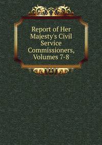 Report of Her Majesty's Civil Service Commissioners, Volumes 7-8