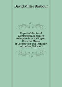 Report of the Royal Commission Appointed to Inquire Into and Report Upon the Means of Locomotion and Transport in London, Volume 5