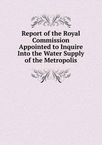 Report of the Royal Commission Appointed to Inquire Into the Water Supply of the Metropolis