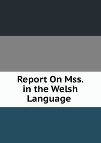 Report On Mss. in the Welsh Language .