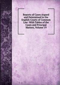 Reports of Cases Argued and Determined in the English Courts of Common Law: With Tables of the Cases and Principal Matters, Volume 19