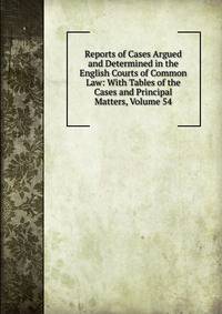 Reports of Cases Argued and Determined in the English Courts of Common Law: With Tables of the Cases and Principal Matters, Volume 54