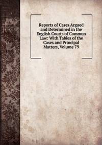 Reports of Cases Argued and Determined in the English Courts of Common Law: With Tables of the Cases and Principal Matters, Volume 79