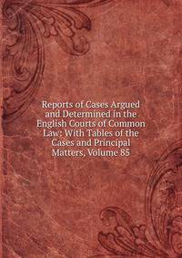 Reports of Cases Argued and Determined in the English Courts of Common Law: With Tables of the Cases and Principal Matters, Volume 85