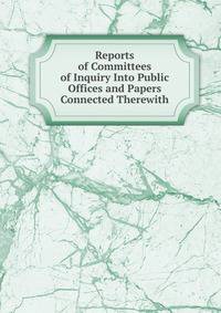 Reports of Committees of Inquiry Into Public Offices and Papers Connected Therewith