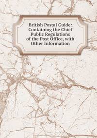 British Postal Guide: Containing the Chief Public Regulations of the Post Office, with Other Information