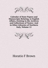 Calendar of State Papers and Manuscripts Relating, to English Affairs, Existing in the Archives and Collections of Venice: And in Other Libraries of Northern Italy, Volume 12