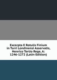 Excerpta E Rotulis Finium in Turri Londinensi Asservatis, Henrico Tertio Rege, A: 1246-1272 (Latin Edition)