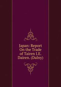 Japan: Report On the Trade of Tairen I.E. Dairen. (Dalny).
