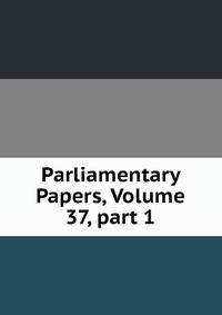 Parliamentary Papers, Volume 37, part 1