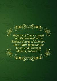 Reports of Cases Argued and Determined in the English Courts of Common Law: With Tables of the Cases and Principal Matters, Volume 37