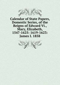 Calendar of State Papers, Domestic Series, of the Reigns of Edward Vi., Mary, Elizabeth, 1547-1625: 1619-1623: James I. 1858
