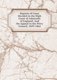 Reports of Cases Decided in the High Court of Admiralty of England: And On Appeal to the Privy Council, 1859-1862