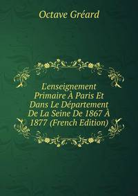 L'enseignement Primaire ? Paris Et Dans Le D?partement De La Seine De 1867 ? 1877 (French Edition)