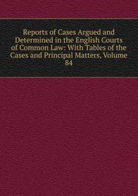 Reports of Cases Argued and Determined in the English Courts of Common Law: With Tables of the Cases and Principal Matters, Volume 84