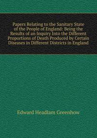 Papers Relating to the Sanitary State of the People of England: Being the Results of an Inquiry Into the Different Proportions of Death Produced by Certain Diseases in Different Districts in England