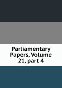 Parliamentary Papers, Volume 21, part 4