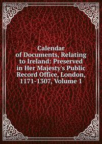 Calendar of Documents, Relating to Ireland: Preserved in Her Majesty's Public Record Office, London, 1171-1307, Volume 1