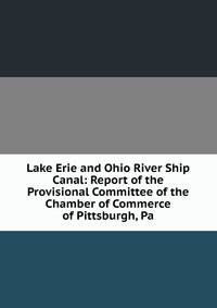 Lake Erie and Ohio River Ship Canal: Report of the Provisional Committee of the Chamber of Commerce of Pittsburgh, Pa