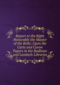Report to the Right Honorable the Master of the Rolls: Upon the Carte and Carew Papers in the Bodleian and Lambeth Libraries