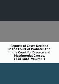 Reports of Cases Decided in the Court of Probate: And in the Court for Divorce and Matrimonial Causes. 1858-1865, Volume 4