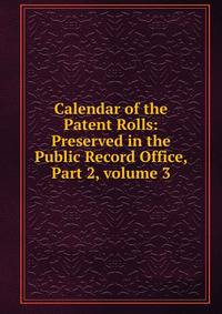 Calendar of the Patent Rolls: Preserved in the Public Record Office, Part 2, volume 3