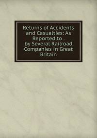 Returns of Accidents and Casualties: As Reported to . by Several Railroad Companies in Great Britain