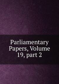 Parliamentary Papers, Volume 19, part 2