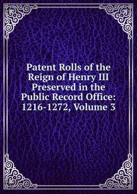 Patent Rolls of the Reign of Henry III Preserved in the Public Record Office: 1216-1272, Volume 3