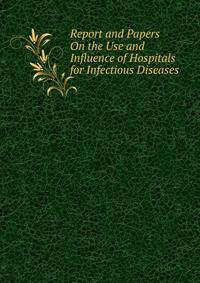 Report and Papers On the Use and Influence of Hospitals for Infectious Diseases