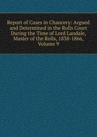 Report of Cases in Chancery: Argued and Determined in the Rolls Court During the Time of Lord Landale, Master of the Rolls, 1838-1866, Volume 9