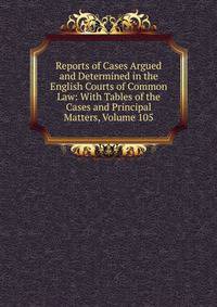 Reports of Cases Argued and Determined in the English Courts of Common Law: With Tables of the Cases and Principal Matters, Volume 105