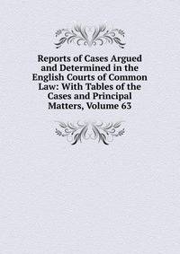 Reports of Cases Argued and Determined in the English Courts of Common Law: With Tables of the Cases and Principal Matters, Volume 63