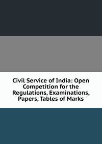 Civil Service of India: Open Competition for the Regulations, Examinations, Papers, Tables of Marks
