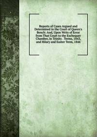 Reports of Cases Argued and Determined in the Court of Queen's Bench: And, Upon Writs of Error from That Court to the Exchequer Chamber, in Trinity . Terms, 1843, and Hilary and Easter Term, 1844