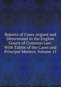 Reports of Cases Argued and Determined in the English Courts of Common Law: With Tables of the Cases and Principal Matters, Volume 15