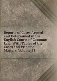 Reports of Cases Argued and Determined in the English Courts of Common Law: With Tables of the Cases and Principal Matters, Volume 53