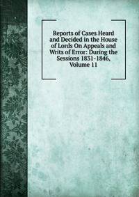 Reports of Cases Heard and Decided in the House of Lords On Appeals and Writs of Error: During the Sessions 1831-1846, Volume 11
