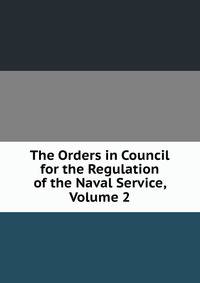 The Orders in Council for the Regulation of the Naval Service, Volume 2