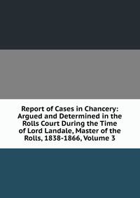 Report of Cases in Chancery: Argued and Determined in the Rolls Court During the Time of Lord Landale, Master of the Rolls, 1838-1866, Volume 3